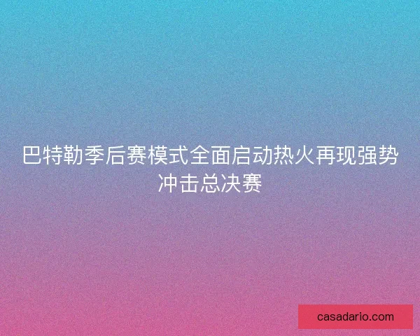 巴特勒季后赛模式全面启动热火再现强势冲击总决赛