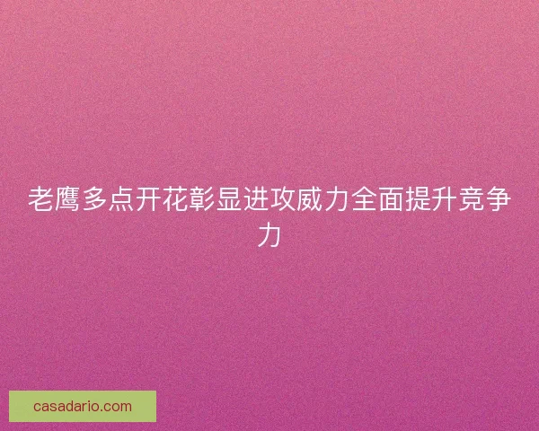 老鹰多点开花彰显进攻威力全面提升竞争力 老鹰多点开花彰显进攻威力全面提升竞争力