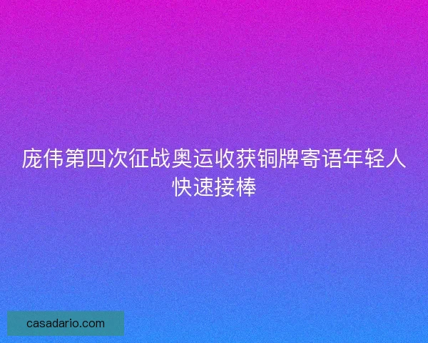 庞伟第四次征战奥运收获铜牌寄语年轻人快速接棒