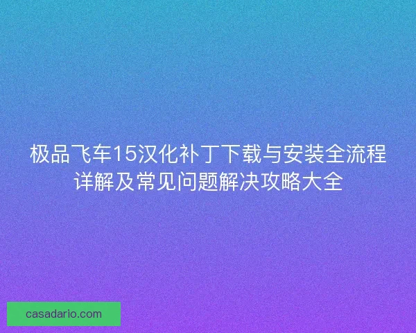 极品飞车15汉化补丁下载与安装全流程详解及常见问题解决攻略大全