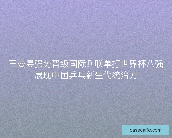 王曼昱强势晋级国际乒联单打世界杯八强展现中国乒乓新生代统治力