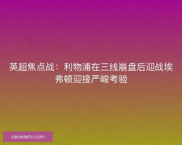 英超焦点战：利物浦在三线崩盘后迎战埃弗顿迎接严峻考验