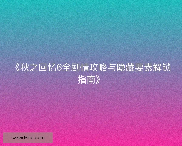 《秋之回忆6全剧情攻略与隐藏要素解锁指南》