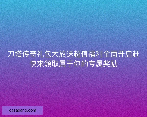 刀塔传奇礼包大放送超值福利全面开启赶快来领取属于你的专属奖励