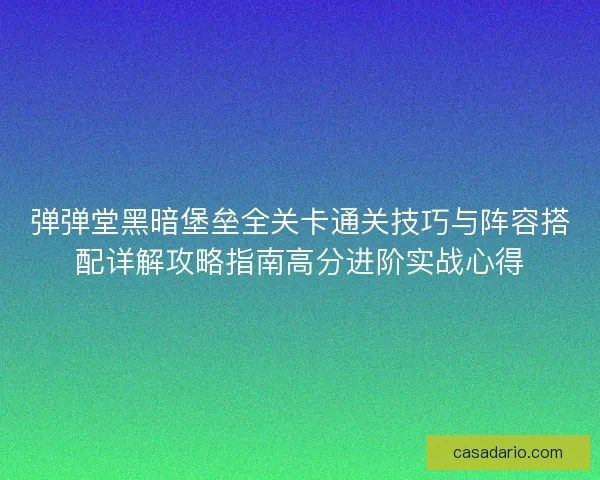 弹弹堂黑暗堡垒全关卡通关技巧与阵容搭配详解攻略指南高分进阶实战心得