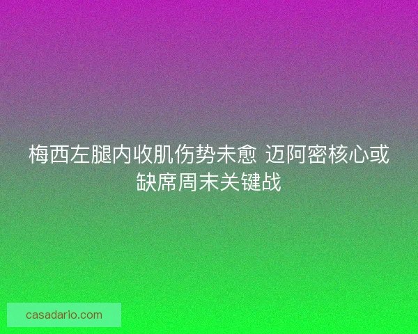 梅西左腿内收肌伤势未愈 迈阿密核心或缺席周末关键战