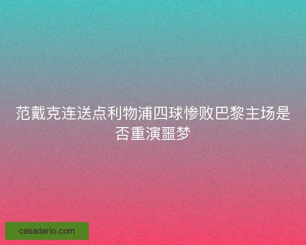 范戴克连送点利物浦四球惨败巴黎主场是否重演噩梦