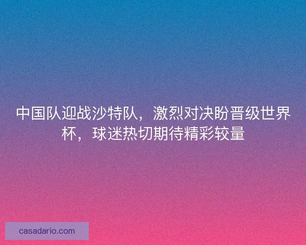 中国队迎战沙特队，激烈对决盼晋级世界杯，球迷热切期待精彩较量
