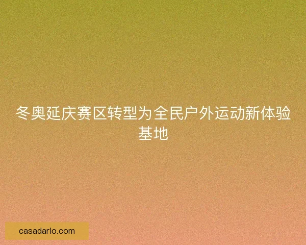 冬奥延庆赛区转型为全民户外运动新体验基地