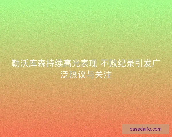 勒沃库森持续高光表现 不败纪录引发广泛热议与关注 勒沃库森持续高光表现 不败纪录引发广泛热议与关注