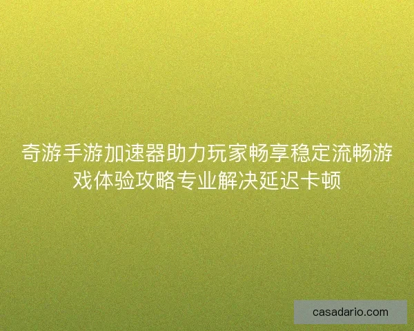 奇游手游加速器助力玩家畅享稳定流畅游戏体验攻略专业解决延迟卡顿 奇游手游加速器助力玩家畅享稳定流畅游戏体验攻略专业解决延迟卡顿