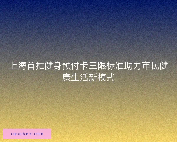 上海首推健身预付卡三限标准助力市民健康生活新模式