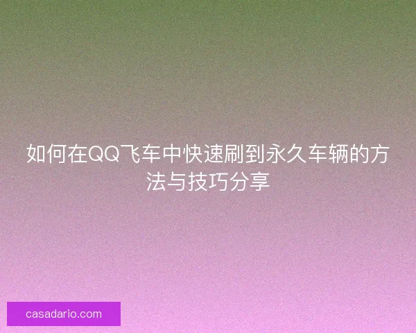 如何在QQ飞车中快速刷到永久车辆的方法与技巧分享