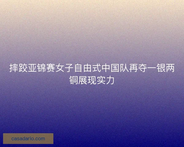 摔跤亚锦赛女子自由式中国队再夺一银两铜展现实力