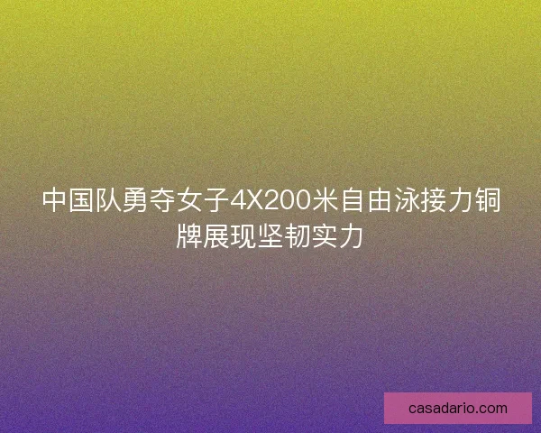 中国队勇夺女子4X200米自由泳接力铜牌展现坚韧实力