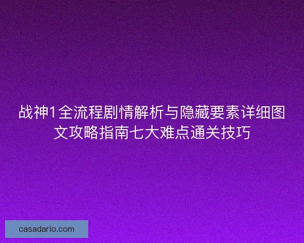 战神1全流程剧情解析与隐藏要素详细图文攻略指南七大难点通关技巧